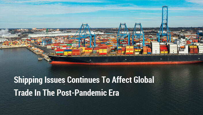 Shipping Issues Continues To Affect Global Trade In The Post-Pandemic Era